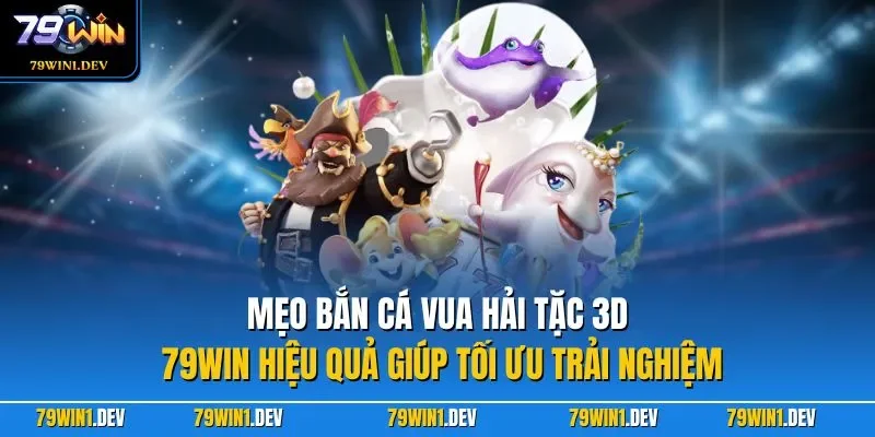 Mẹo bắn Cá Vua Hải Tặc 3D 79WIN hiệu quả giúp tối ưu trải nghiệm