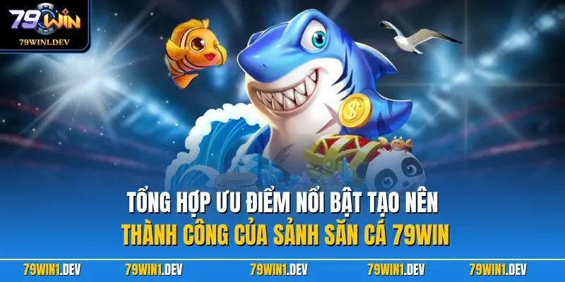 Tổng hợp ưu điểm nổi bật tạo nên thành công của sảnh săn cá 79WIN